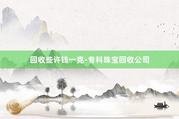 回收些许钱一克-专科珠宝回收公司