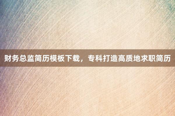 财务总监简历模板下载，专科打造高质地求职简历