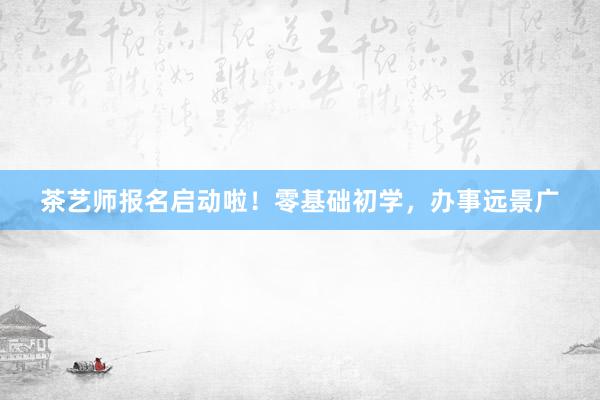 茶艺师报名启动啦！零基础初学，办事远景广