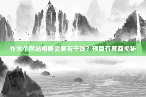 作念个网站粗略需要若干钱？预算有筹商揭秘