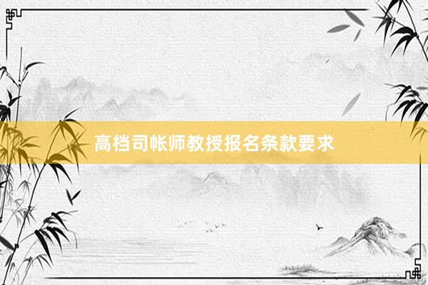 高档司帐师教授报名条款要求