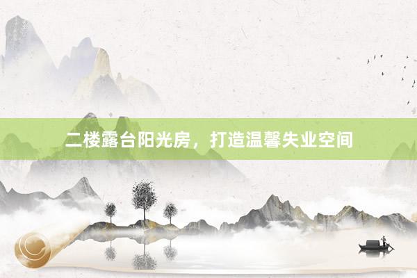 二楼露台阳光房，打造温馨失业空间
