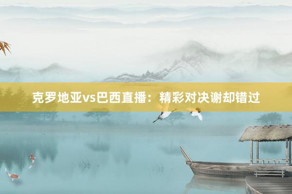 克罗地亚vs巴西直播：精彩对决谢却错过